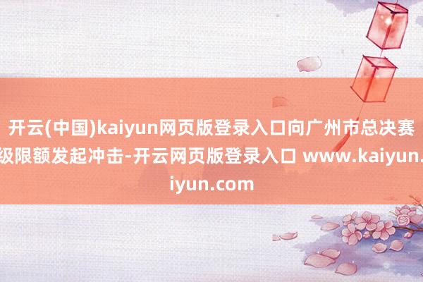 开云(中国)kaiyun网页版登录入口向广州市总决赛的晋级限额发起冲击-开云网页版登录入口 www.kaiyun.com