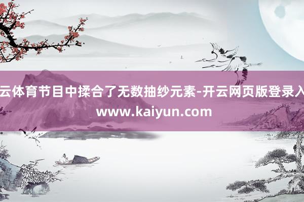 开云体育节目中揉合了无数抽纱元素-开云网页版登录入口 www.kaiyun.com