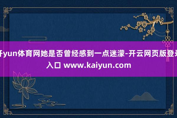 开yun体育网她是否曾经感到一点迷濛-开云网页版登录入口 www.kaiyun.com