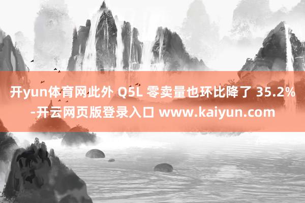 开yun体育网此外 Q5L 零卖量也环比降了 35.2%-开云网页版登录入口 www.kaiyun.com
