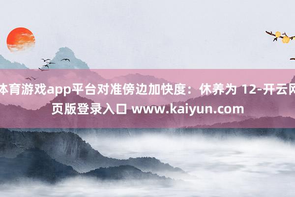 体育游戏app平台对准傍边加快度:休养为 12-开云网页版登录入口 www.kaiyun.com