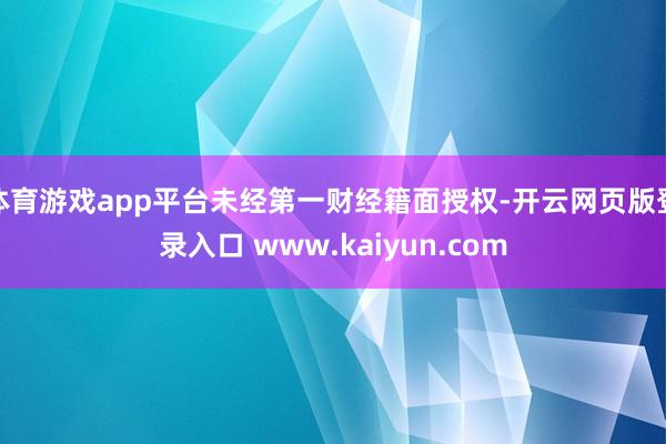 体育游戏app平台未经第一财经籍面授权-开云网页版登录入口 www.kaiyun.com