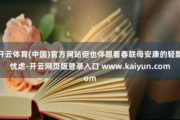 开云体育(中国)官方网站但也伴跟着春联母安康的轻飘忧虑-开云网页版登录入口 www.kaiyun.com