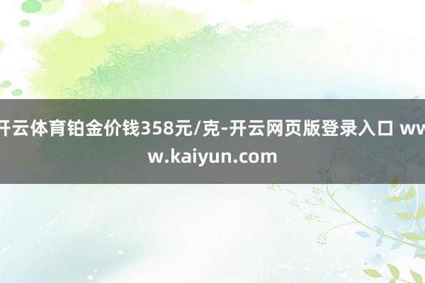开云体育铂金价钱358元/克-开云网页版登录入口 www.kaiyun.com