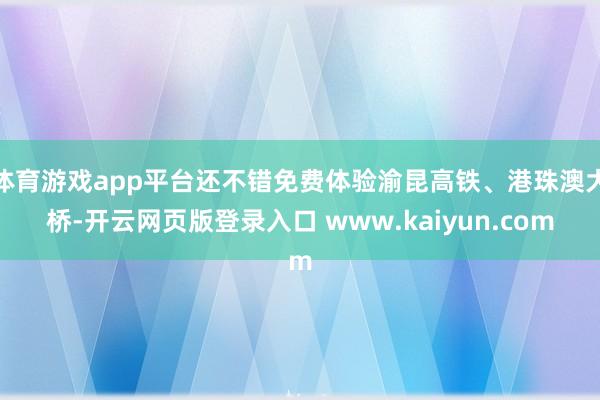 体育游戏app平台还不错免费体验渝昆高铁、港珠澳大桥-开云网页版登录入口 www.kaiyun.com