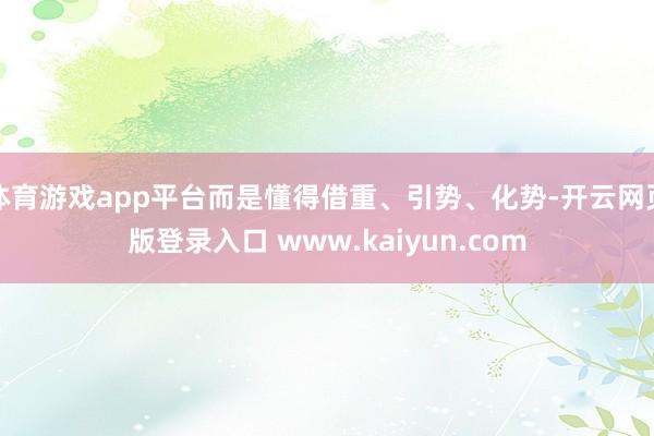 体育游戏app平台而是懂得借重、引势、化势-开云网页版登录入口 www.kaiyun.com