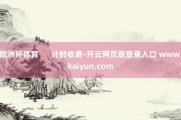 欧洲杯体育 计时收费-开云网页版登录入口 www.kaiyun.com
