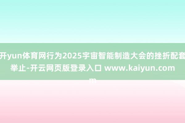开yun体育网行为2025宇宙智能制造大会的挫折配套举止-开云网页版登录入口 www.kaiyun.com