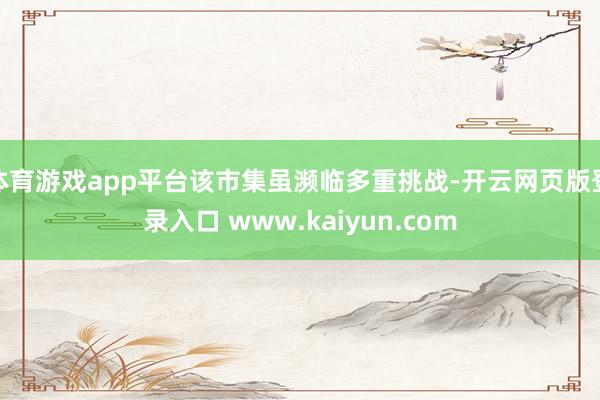 体育游戏app平台该市集虽濒临多重挑战-开云网页版登录入口 www.kaiyun.com