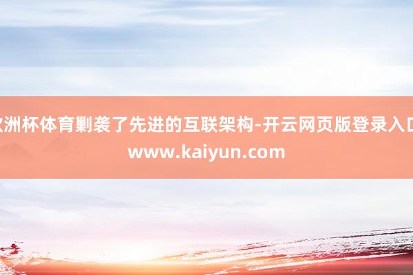 欧洲杯体育剿袭了先进的互联架构-开云网页版登录入口 www.kaiyun.com