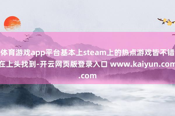 体育游戏app平台基本上steam上的热点游戏皆不错在上头找到-开云网页版登录入口 www.kaiyun.com