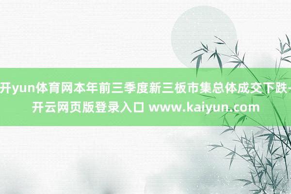 开yun体育网本年前三季度新三板市集总体成交下跌-开云网页版登录入口 www.kaiyun.com
