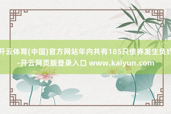 开云体育(中国)官方网站年内共有185只债券发生负约-开云网页版登录入口 www.kaiyun.com