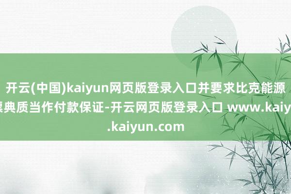 开云(中国)kaiyun网页版登录入口并要求比克能源提供钞票典质当作付款保证-开云网页版登录入口 www.kaiyun.com