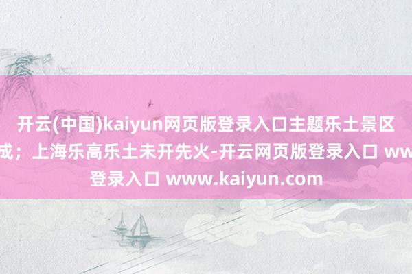 开云(中国)kaiyun网页版登录入口主题乐土景区预订量同比增六成；上海乐高乐土未开先火-开云网页版登录入口 www.kaiyun.com