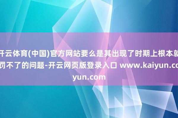 开云体育(中国)官方网站要么是其出现了时期上根本就科罚不了的问题-开云网页版登录入口 www.kaiyun.com