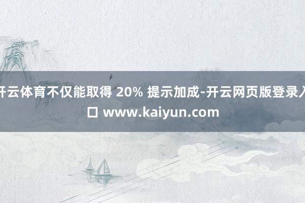 开云体育不仅能取得 20% 提示加成-开云网页版登录入口 www.kaiyun.com