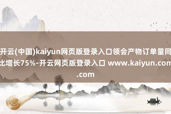 开云(中国)kaiyun网页版登录入口领会产物订单量同比增长75%-开云网页版登录入口 www.kaiyun.com