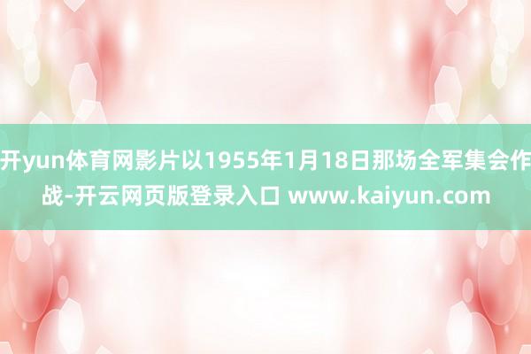 开yun体育网影片以1955年1月18日那场全军集会作战-开云网页版登录入口 www.kaiyun.com