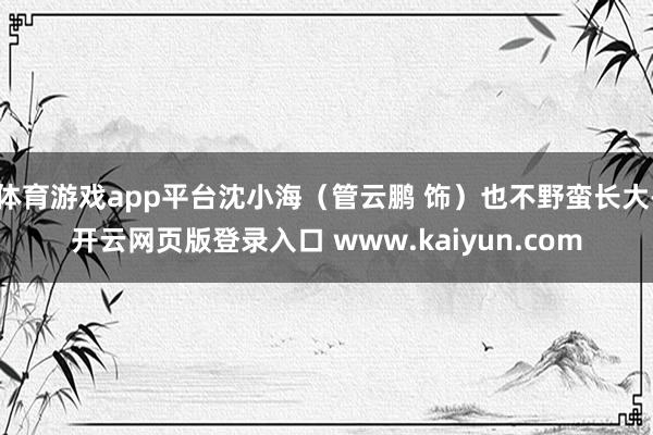 体育游戏app平台沈小海(管云鹏 饰)也不野蛮长大-开云网页版登录入口 www.kaiyun.com