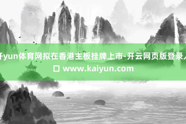 开yun体育网拟在香港主板挂牌上市-开云网页版登录入口 www.kaiyun.com