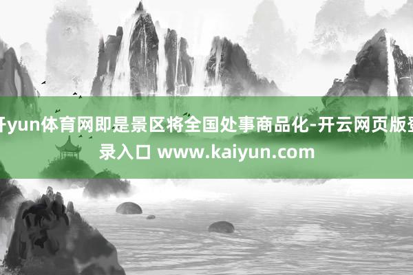 开yun体育网即是景区将全国处事商品化-开云网页版登录入口 www.kaiyun.com