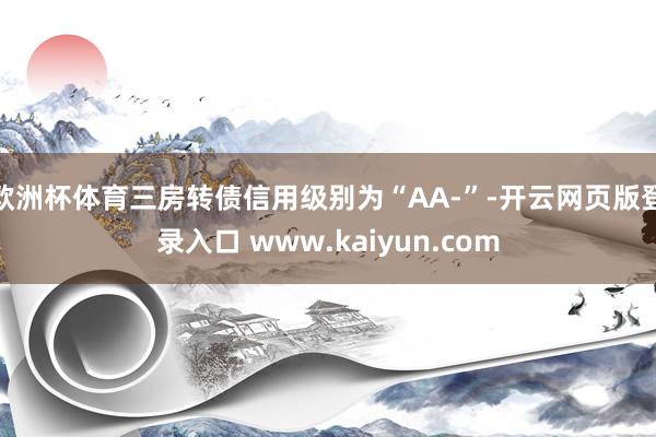欧洲杯体育三房转债信用级别为“AA-”-开云网页版登录入口 www.kaiyun.com