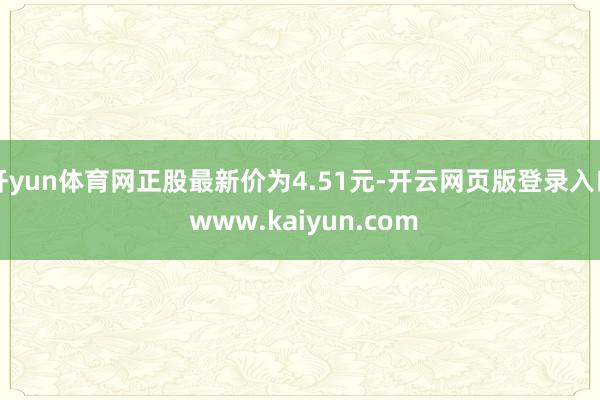 开yun体育网正股最新价为4.51元-开云网页版登录入口 www.kaiyun.com