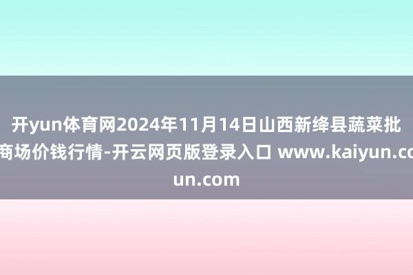 开yun体育网2024年11月14日山西新绛县蔬菜批发商场价钱行情-开云网页版登录入口 www.kaiyun.com