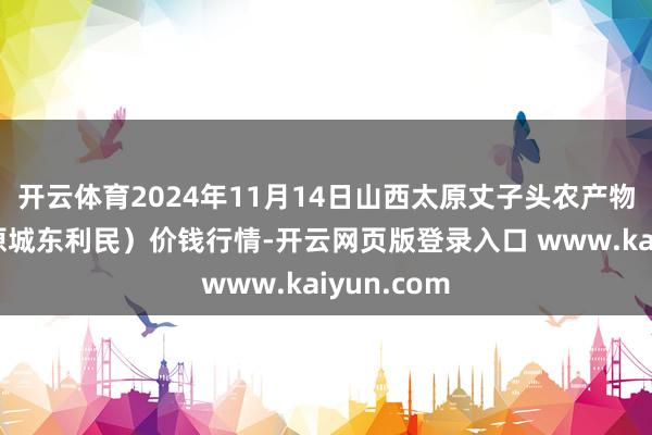 开云体育2024年11月14日山西太原丈子头农产物物流园（原城东利民）价钱行情-开云网页版登录入口 www.kaiyun.com