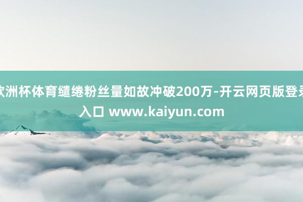 欧洲杯体育缱绻粉丝量如故冲破200万-开云网页版登录入口 www.kaiyun.com