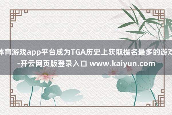 体育游戏app平台成为TGA历史上获取提名最多的游戏-开云网页版登录入口 www.kaiyun.com