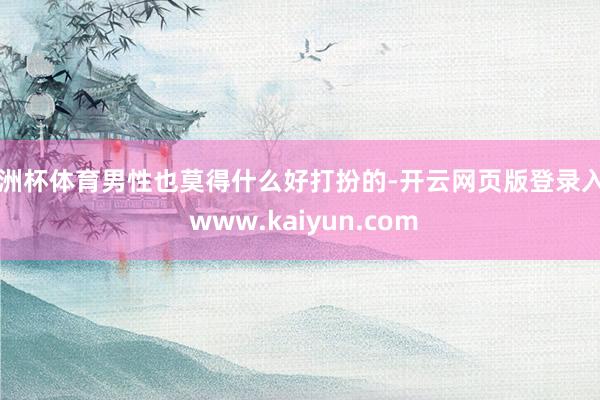 欧洲杯体育男性也莫得什么好打扮的-开云网页版登录入口 www.kaiyun.com