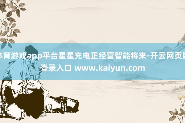 体育游戏app平台星星充电正经营智能将来-开云网页版登录入口 www.kaiyun.com