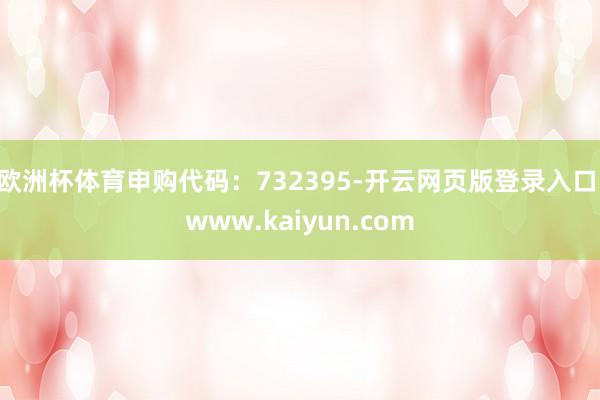 欧洲杯体育申购代码：732395-开云网页版登录入口 www.kaiyun.com