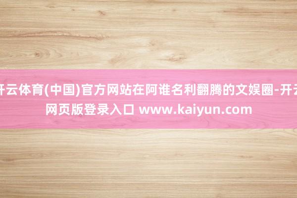 开云体育(中国)官方网站在阿谁名利翻腾的文娱圈-开云网页版登录入口 www.kaiyun.com