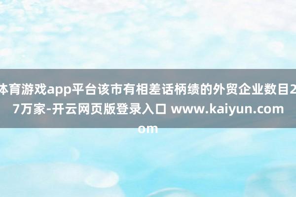 体育游戏app平台该市有相差话柄绩的外贸企业数目2.7万家-开云网页版登录入口 www.kaiyun.com