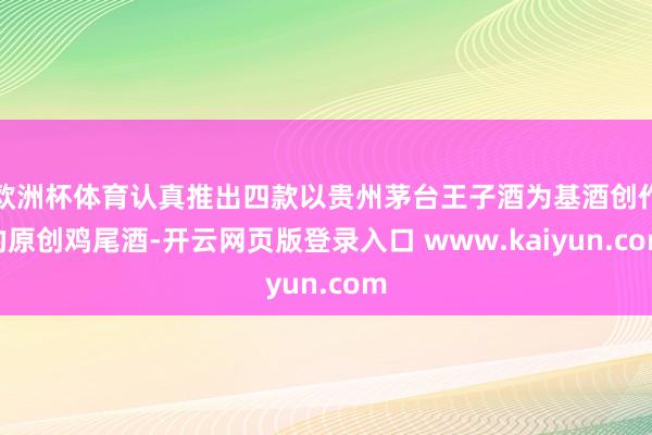 欧洲杯体育认真推出四款以贵州茅台王子酒为基酒创作的原创鸡尾酒-开云网页版登录入口 www.kaiyun.com