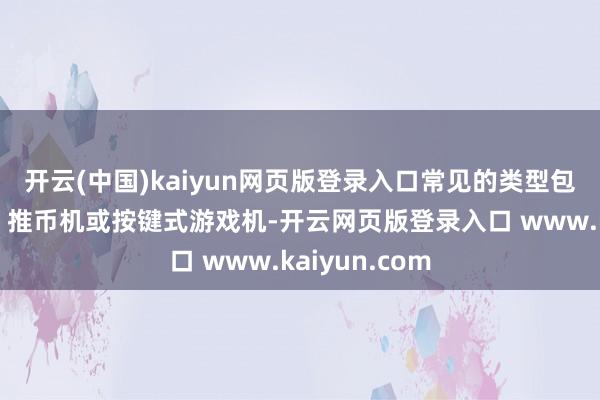 开云(中国)kaiyun网页版登录入口常见的类型包括捏娃娃机、推币机或按键式游戏机-开云网页版登录入口 www.kaiyun.com