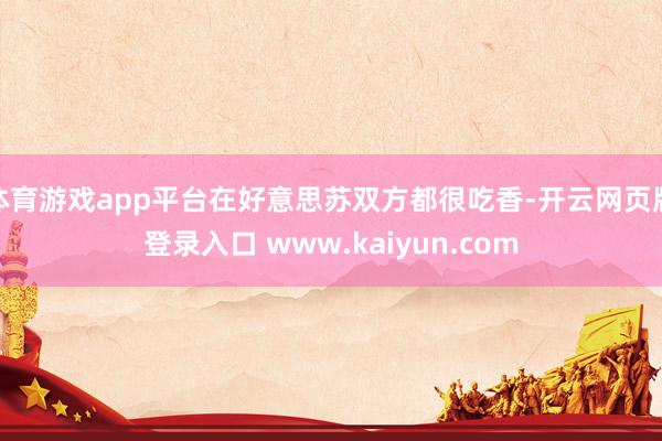 体育游戏app平台在好意思苏双方都很吃香-开云网页版登录入口 www.kaiyun.com