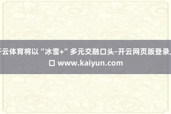 开云体育将以“冰雪+”多元交融口头-开云网页版登录入口 www.kaiyun.com