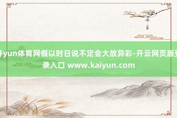 开yun体育网假以时日说不定会大放异彩-开云网页版登录入口 www.kaiyun.com