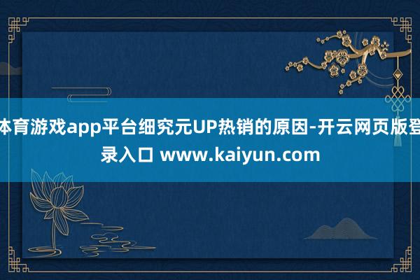 体育游戏app平台细究元UP热销的原因-开云网页版登录入口 www.kaiyun.com