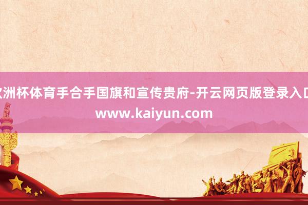 欧洲杯体育手合手国旗和宣传贵府-开云网页版登录入口 www.kaiyun.com