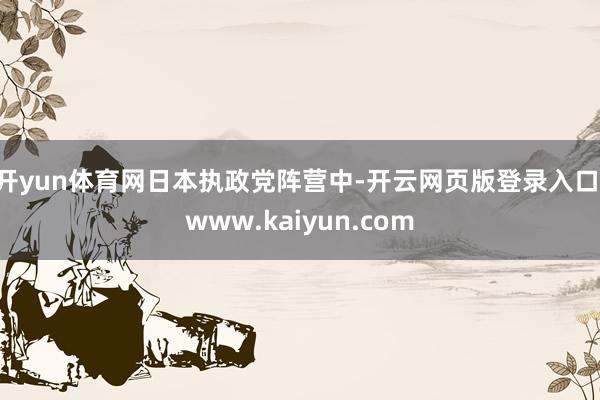 开yun体育网　　日本执政党阵营中-开云网页版登录入口 www.kaiyun.com