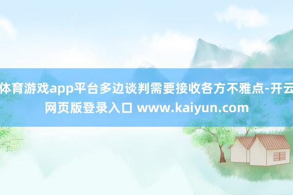 体育游戏app平台　　多边谈判需要接收各方不雅点-开云网页版登录入口 www.kaiyun.com