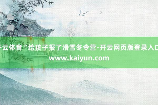 开云体育“给孩子报了滑雪冬令营-开云网页版登录入口 www.kaiyun.com