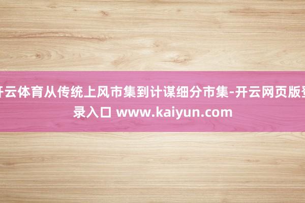 开云体育从传统上风市集到计谋细分市集-开云网页版登录入口 www.kaiyun.com