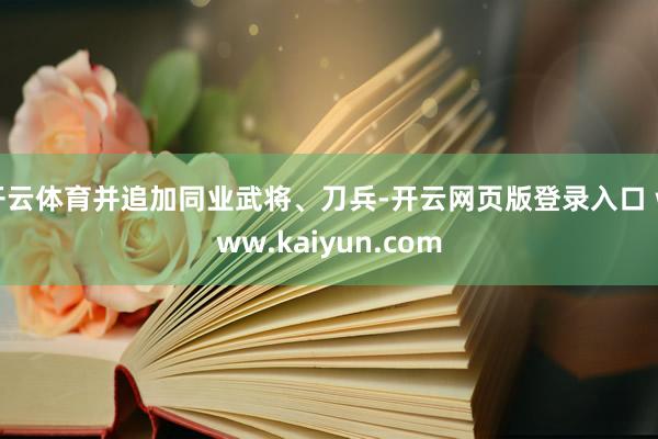 开云体育并追加同业武将、刀兵-开云网页版登录入口 www.kaiyun.com