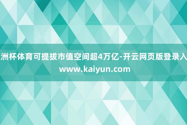 欧洲杯体育可提拔市值空间超4万亿-开云网页版登录入口 www.kaiyun.com